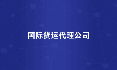國際貨運(yùn)代理公司 全球貿(mào)易的橋梁與紐帶